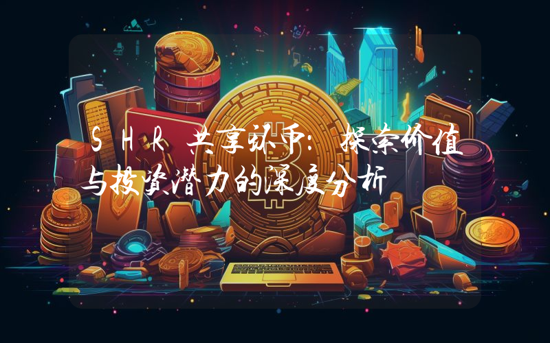 SHR共享环币:探索价值与投资潜力的深度分析