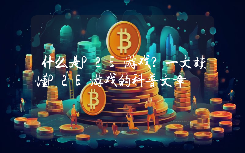 什么是P2E游戏?一文读懂P2E游戏的科普文章