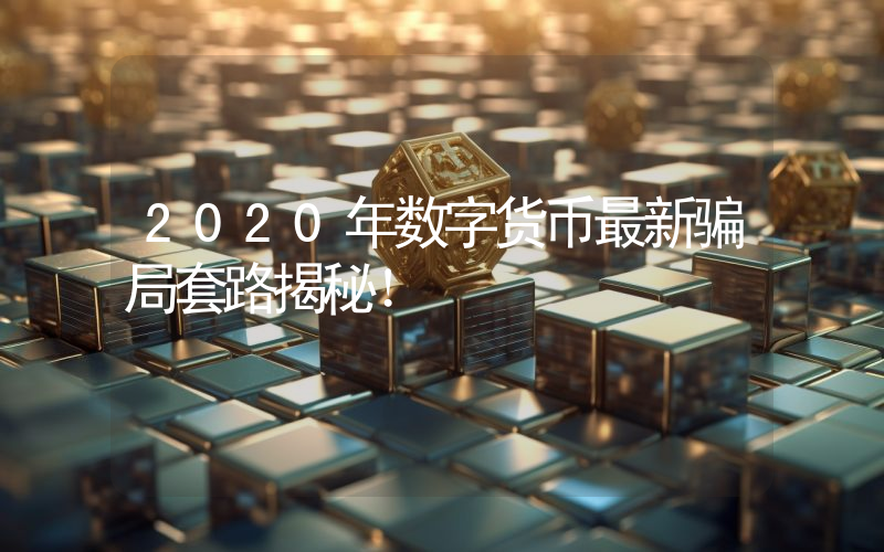 2020年数字货币最新骗局套路揭秘!