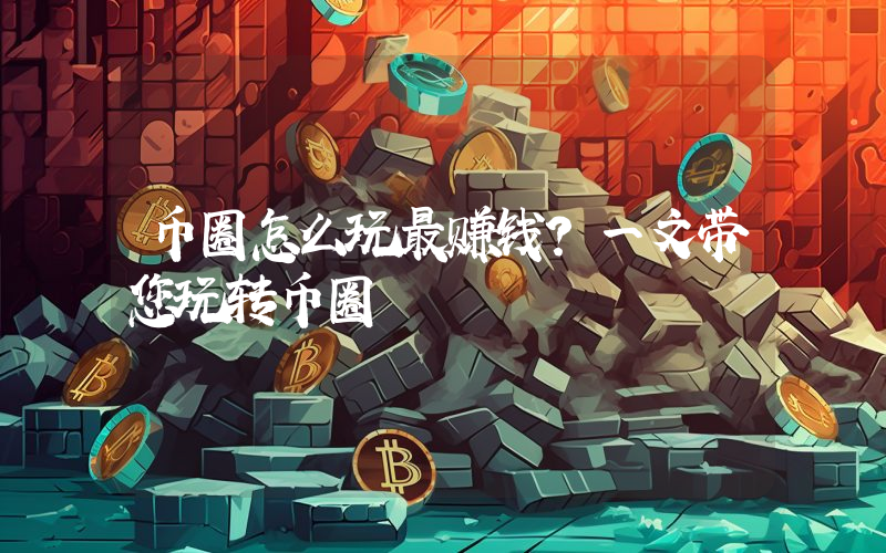 币圈怎么玩最赚钱?一文带您玩转币圈