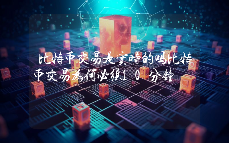 比特币交易是实时的吗比特币交易为何必须10分钟