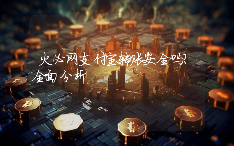 火必网支付宝转账安全吗?全面分析