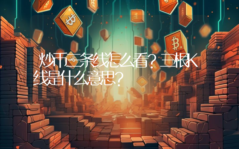 炒币三条线怎么看?三根K线是什么意思?