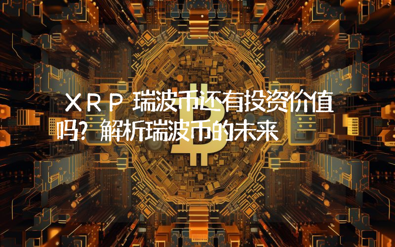 XRP瑞波币还有投资价值吗?解析瑞波币的未来