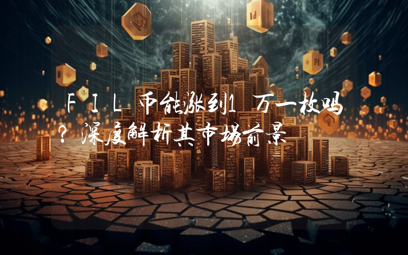 FIL币能涨到1万一枚吗?深度解析其市场前景