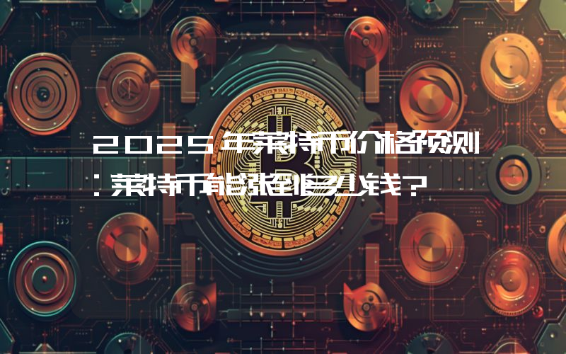 2025年莱特币价格预测:莱特币能涨到多少钱?