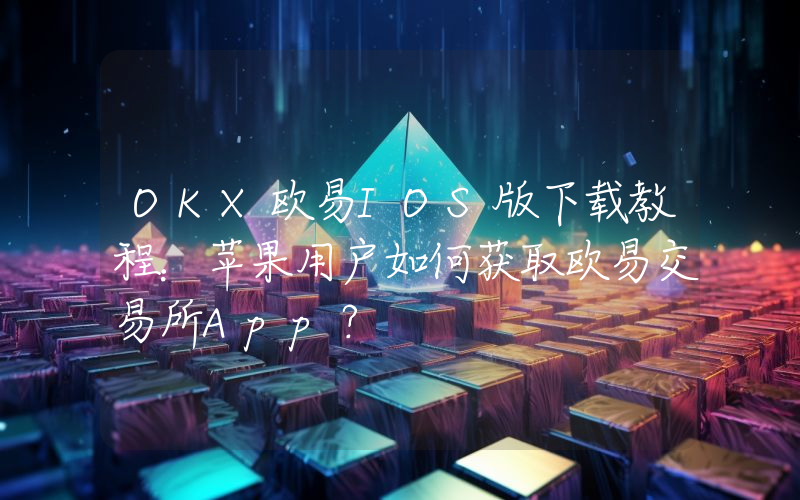 OKX欧易IOS版下载教程:苹果用户如何获取欧易交易所App?