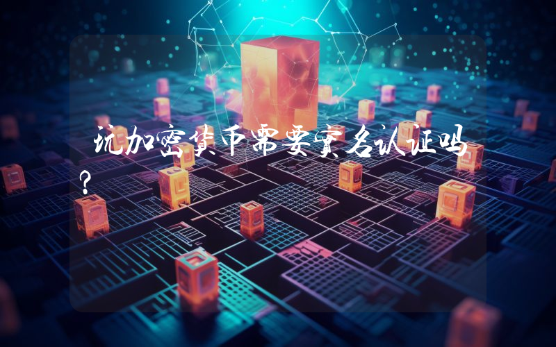 玩加密货币需要实名认证吗?