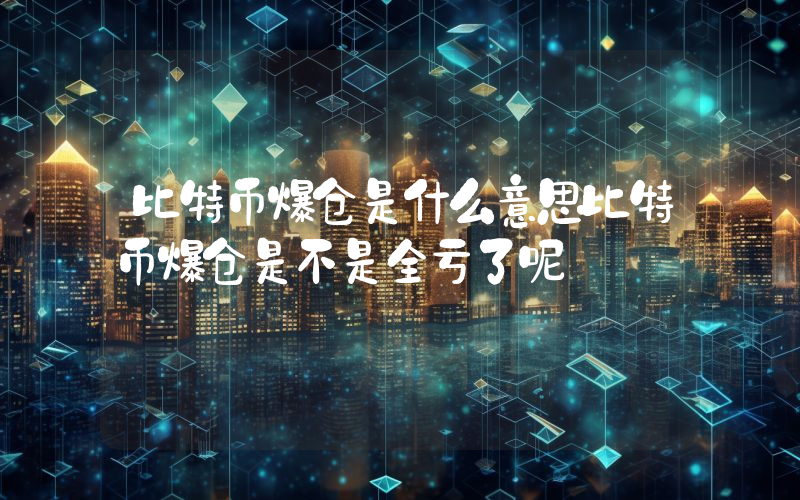 比特币爆仓是什么意思比特币爆仓是不是全亏了呢