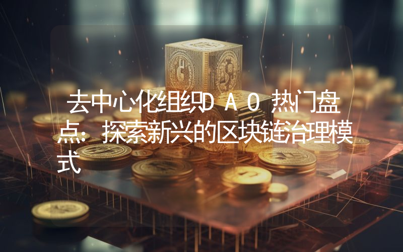 去中心化组织DAO热门盘点:探索新兴的区块链治理模式