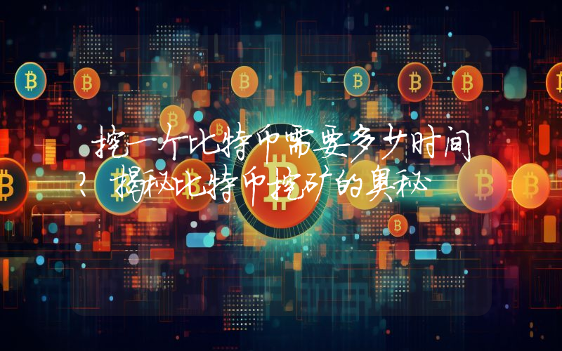 挖一个比特币需要多少时间?揭秘比特币挖矿的奥秘