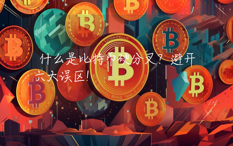 什么是比特币硬分叉?避开六大误区!