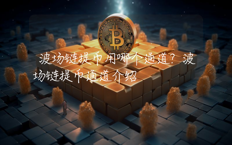 波场链提币用哪个通道?波场链提币通道介绍