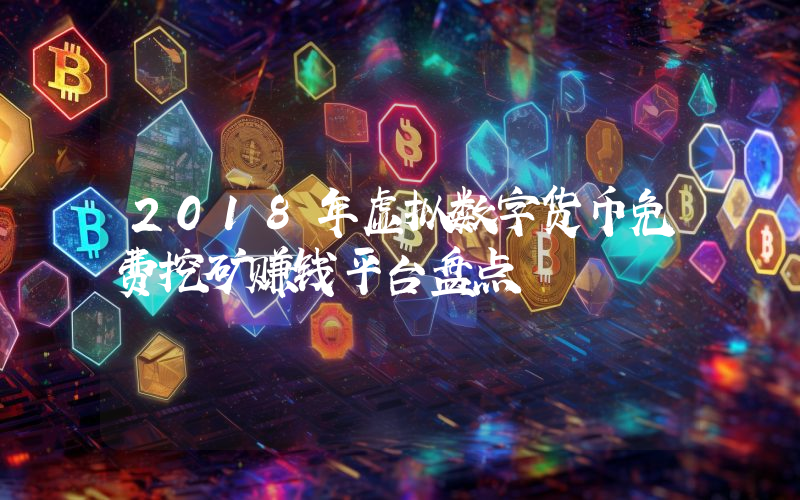 2018年虚拟数字货币免费挖矿赚钱平台盘点