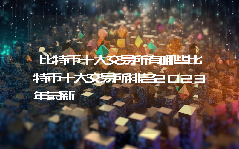 比特币十大交易所有哪些比特币十大交易所排名2023年最新