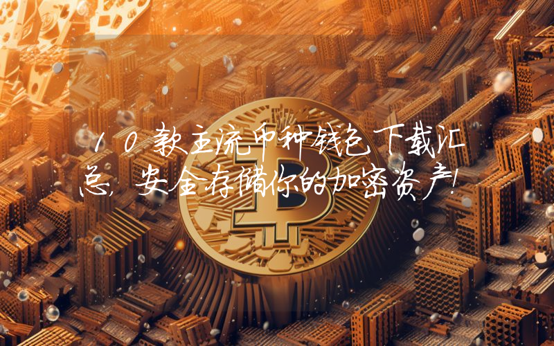10款主流币种钱包下载汇总,安全存储你的加密资产!
