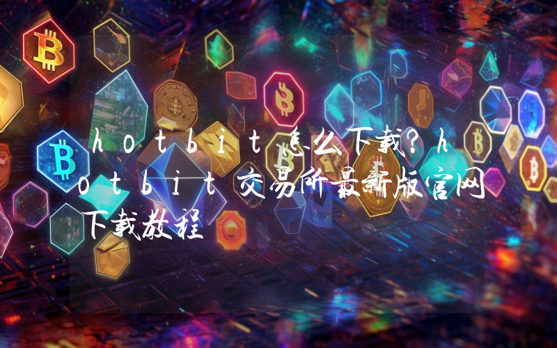 hotbit怎么下载？hotbit交易所最新版官网下载教程