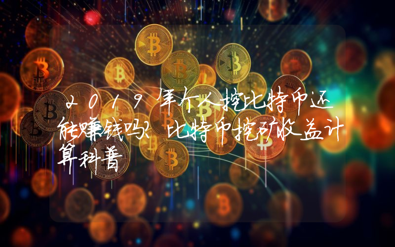 2019年个人挖比特币还能赚钱吗?比特币挖矿收益计算科普
