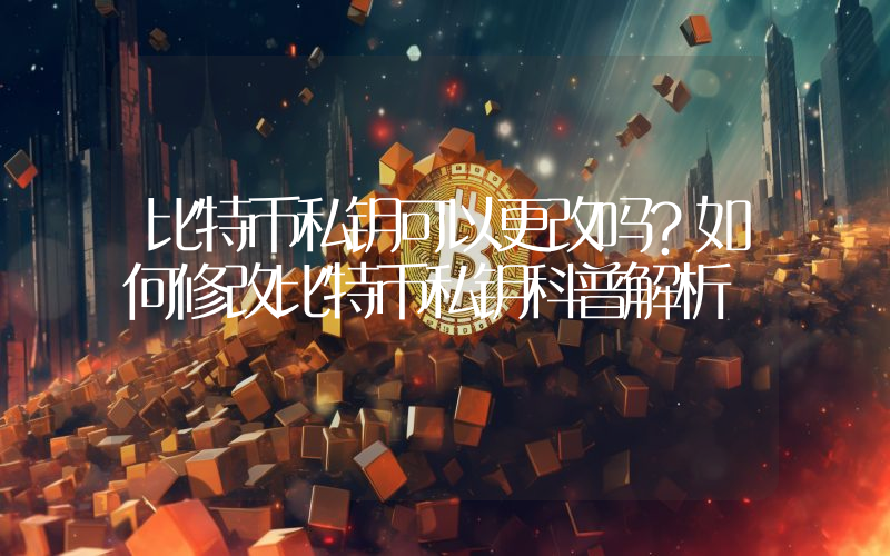 比特币私钥可以更改吗?如何修改比特币私钥科普解析
