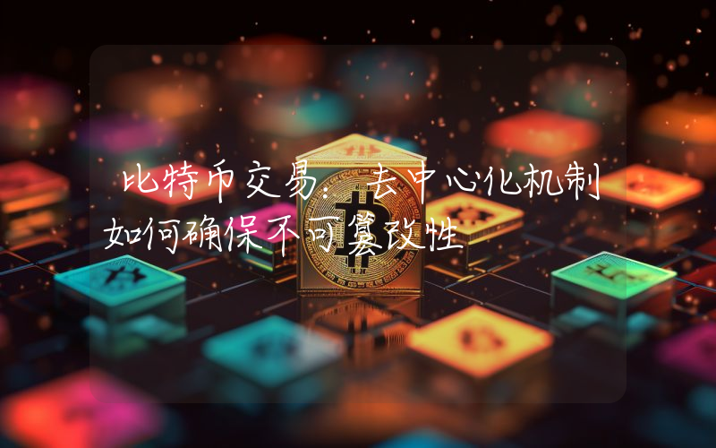 比特币交易:去中心化机制如何确保不可篡改性