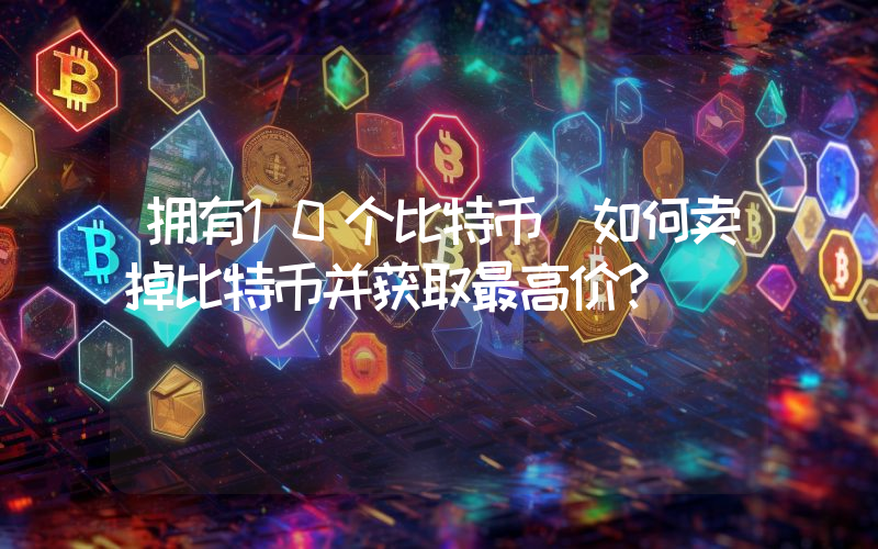 拥有10个比特币 如何卖掉比特币并获取最高价？