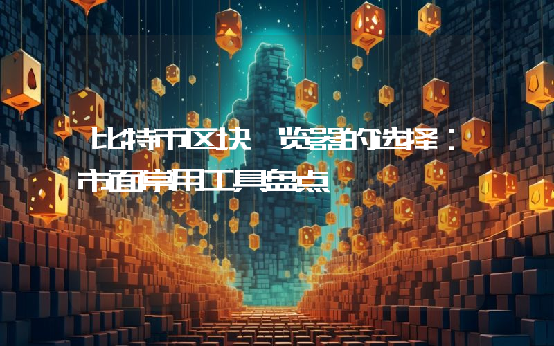 比特币区块浏览器的选择:市面常用工具盘点