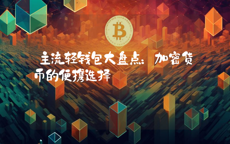 主流轻钱包大盘点:加密货币的便携选择