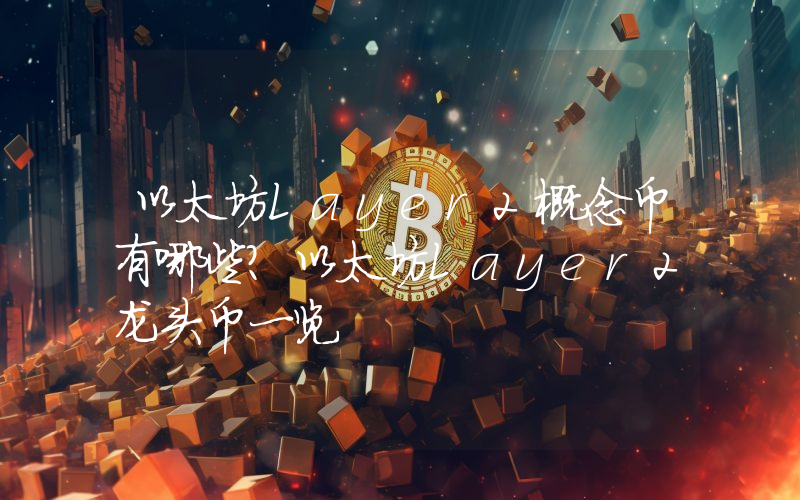 以太坊Layer2概念币有哪些?以太坊Layer2龙头币一览