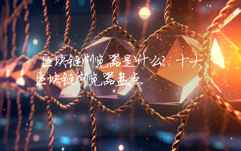 区块链浏览器是什么?十大区块链浏览器盘点