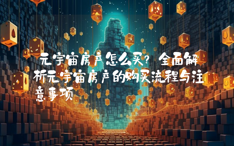 元宇宙房产怎么买?全面解析元宇宙房产的购买流程与注意事项