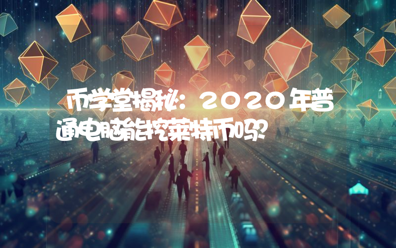 币学堂揭秘:2020年普通电脑能挖莱特币吗?