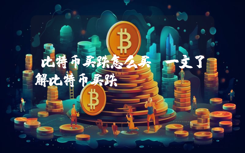 比特币买跌怎么买？一文了解比特币买跌
