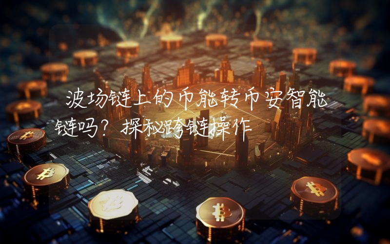 波场链上的币能转币安智能链吗?探秘跨链操作