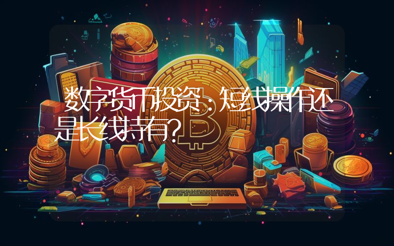 数字货币投资:短线操作还是长线持有?
