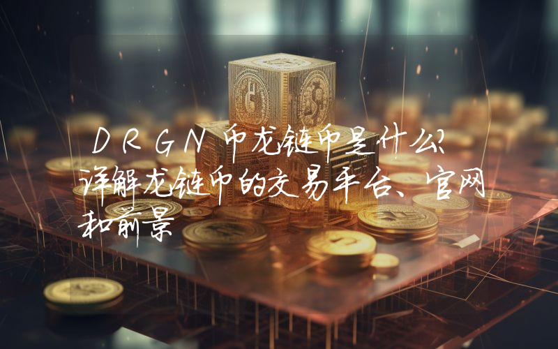 DRGN币龙链币是什么?详解龙链币的交易平台、官网和前景