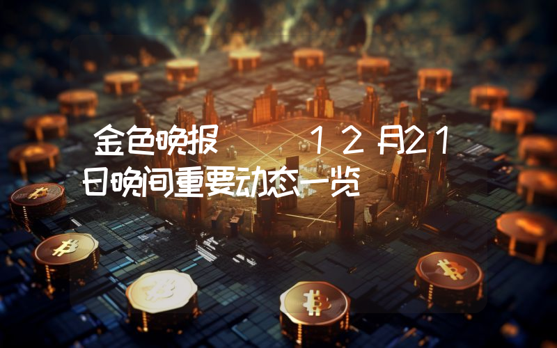 金色晚报 | 12月21日晚间重要动态一览
