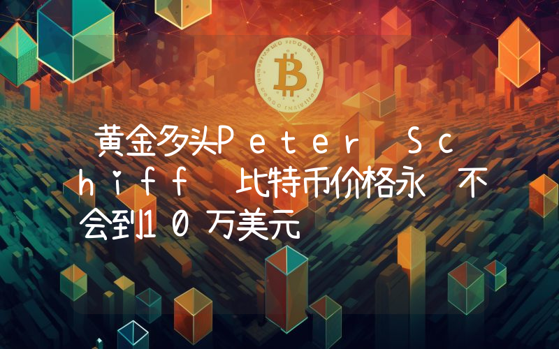 黄金多头Peter Schiff 比特币价格永远不会到10万美元