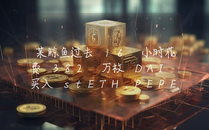 某鲸鱼过去 16 小时花费 382 万枚 DAI 买入 stETH、PEPE、ETH 和 LDO