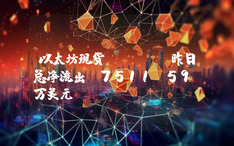 以太坊现货 ETF 昨日总净流出 7511.59 万美元