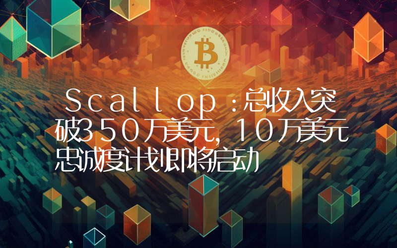 Scallop:总收入突破350万美元,10万美元忠诚度计划即将启动