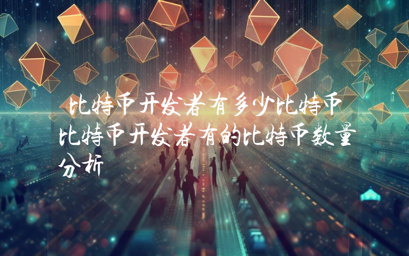比特币开发者有多少比特币比特币开发者有的比特币数量分析