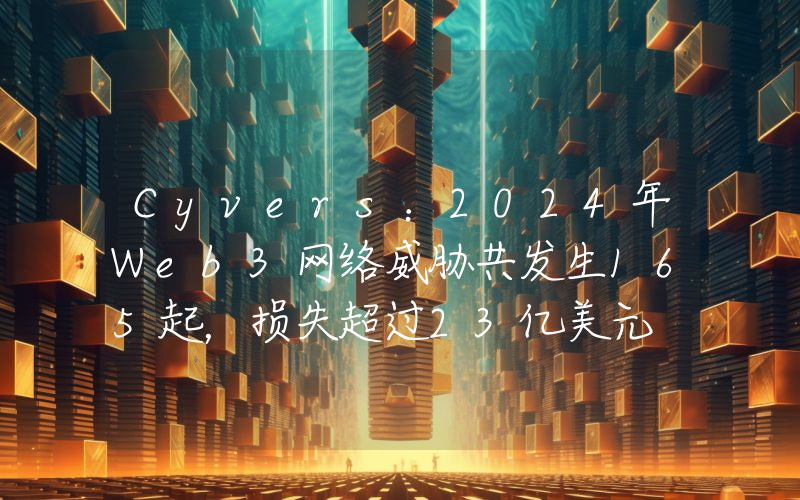 Cyvers:2024年Web3网络威胁共发生165起,损失超过23亿美元