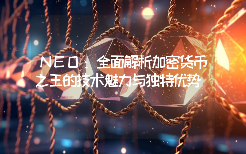 NEO:全面解析加密货币之王的技术魅力与独特优势