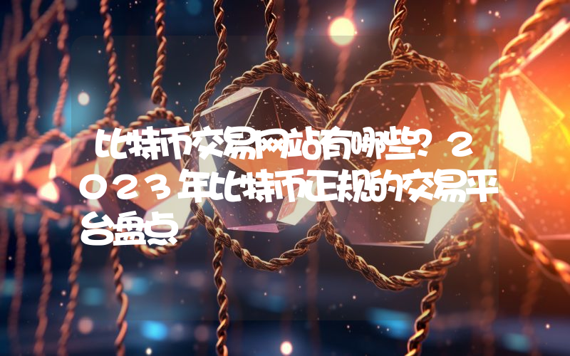 比特币交易网站有哪些？2023年比特币正规的交易平台盘点