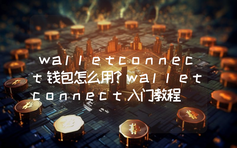 walletconnect钱包怎么用？walletconnect入门教程