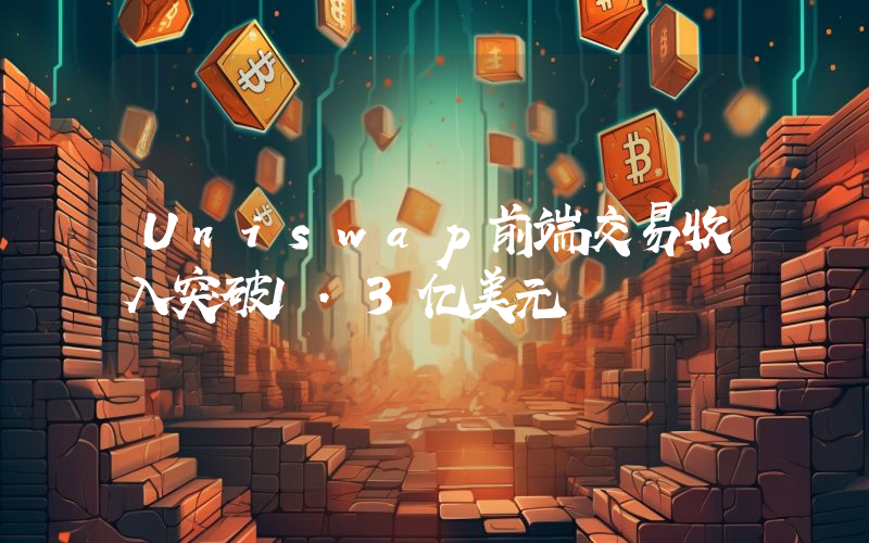 Uniswap前端交易收入突破1.3亿美元