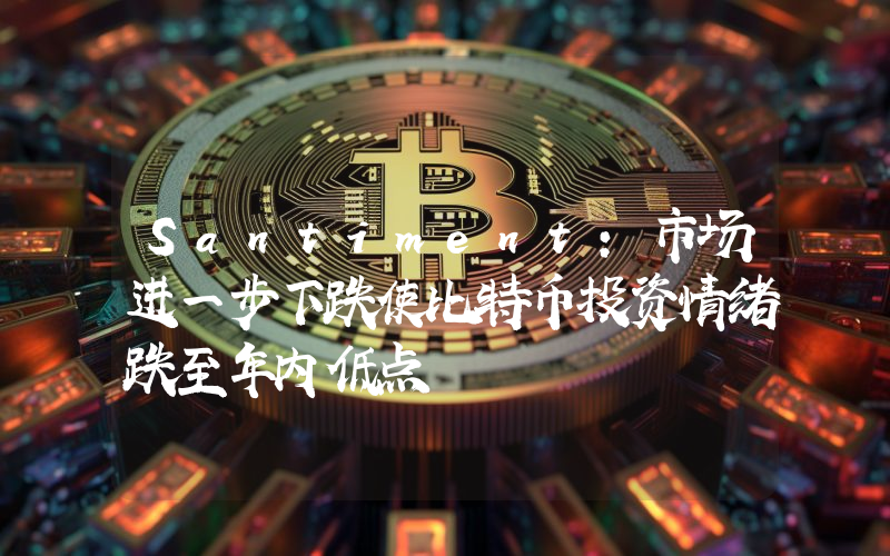 Santiment:市场进一步下跌使比特币投资情绪跌至年内低点