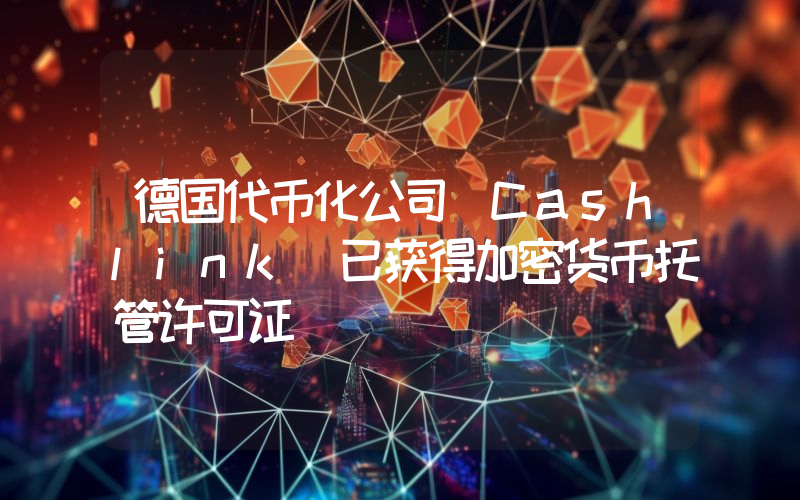 德国代币化公司 Cashlink 已获得加密货币托管许可证