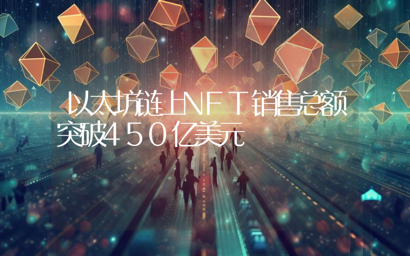 以太坊链上NFT销售总额突破450亿美元