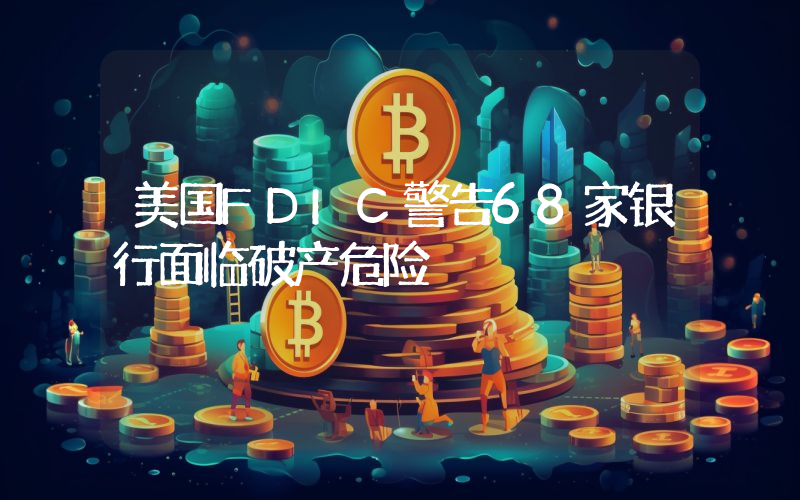 美国FDIC警告68家银行面临破产危险